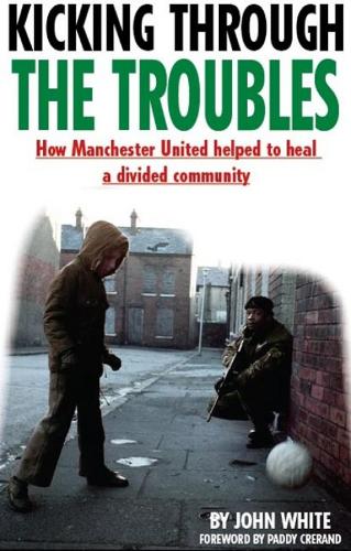 Kicking Through the Troubles: How Manchester United Helped to Heal a Divided Community (Paperback)
