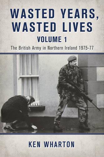 Wasted Years Wasted Lives, Volume 1: The British Army in Northern Ireland 1975-77 (Hardback)
