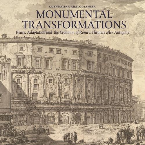 Monumental Transformations: Reuse, Adaptation and the Evolution of Rome's Theaters After Antiquity - Architecture and the Arts in Early Modern Italy 4 (Hardback)