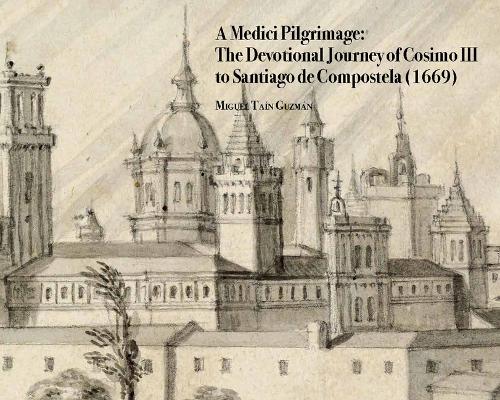 A Medici Pilgrimage: The Devotional Journey of Cosimo III to Santiago de Compostela (1669) - Medici Archive Project 5 (Hardback)