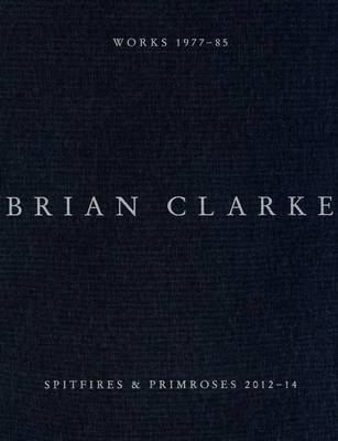 Brian Clarke: Spitfires and Primroses 2012-14 / Works 1977 - 85 (Hardback)