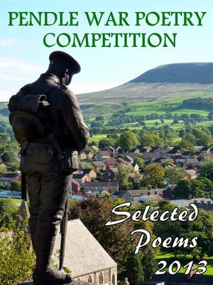 Pendle War Poetry Competition - Selected Poems 2013: An Anthology of Over 100 of the Best Poems Submitted for the 2013 Pendle War Poetry Competition (Paperback)