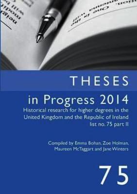 Theses in Progress 2014: Historical Research for Higher Degrees in the United Kingdom and the Republic of Ireland, Vol. 75 - Historical Research for Higher Degrees in the UK and Republic of Ireland 75 (Paperback)