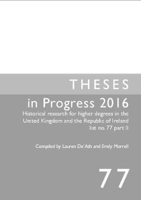 Theses in Progress 2016: Historical research for higher degrees in the United Kingdom and the Republic of Ireland list no. 77 part II - Historical Research for Higher Degrees in the UK and Republic of Ireland 77 (Paperback)