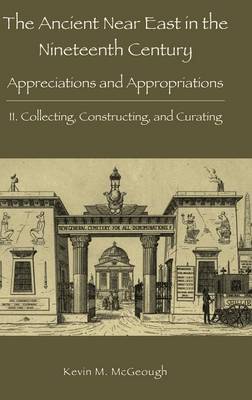 The Ancient Near East in the Nineteenth Century: Appreciations and Appropriations. II. Collecting, Constructing, and Curating (Hardback)