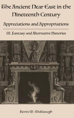 The Ancient Near East in the Nineteenth Century: Appreciations and Appropriations. III. Fantasy and Alternative Histories (Hardback)