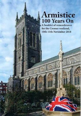Armistice 100 Years On: A booklet of remembrance for the Cromer Weekend 10th-11th November 2018 (Paperback)