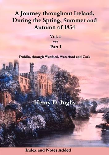 A Journey Throughout Ireland, During the Spring, Summer and Autumn of 1834: Part 1 Vol. 1: Dublin, Through Wexford, Waterford, Kilkenny and Cork - Historic Irish Journeys 2 (Paperback)