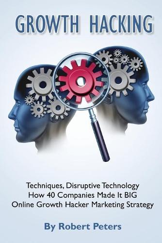 Growth Hacking Techniques, Disruptive Technology - How 40 Companies Made It Big (Paperback)