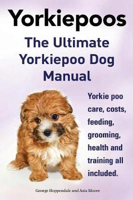 Yorkie Poos. the Ultimate Yorkie Poo Dog Manual. Yorkiepoo Care, Costs, Feeding, Grooming, Health and Training All Included. (Paperback)