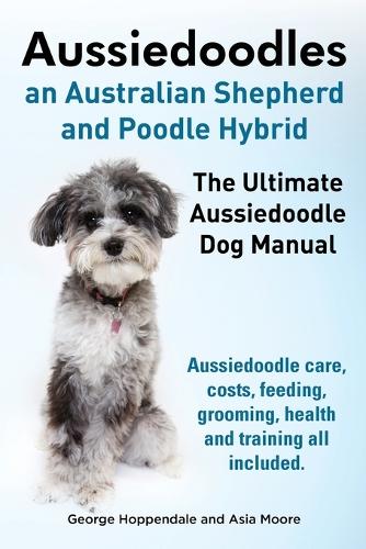 Aussiedoodles. the Ultimate Aussiedoodle Dog Manual. Aussiedoodle Care, Costs, Feeding, Grooming, Health and Training All Included. (Paperback)