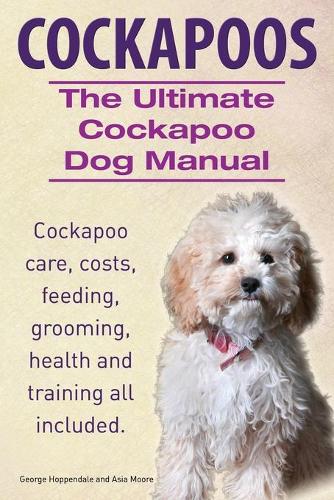 Cockapoos. the Ultimate Cockapoo Dog Manual. Cockapoo Care, Costs, Feeding, Grooming, Health and Training All Included. (Paperback)