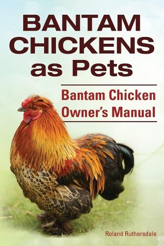 Bantam Chickens. Bantam Chickens as Pets. Bantam Chicken Owner's Manual (Paperback)