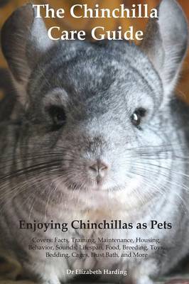 The Chinchilla Care Guide. Enjoying Chinchillas as Pets. Covers: Facts, Training, Maintenance, Housing, Behavior, Sounds, Lifespan, Food, Breeding, Toys, Bedding, Cages, Dust Bath, and More (Paperback)