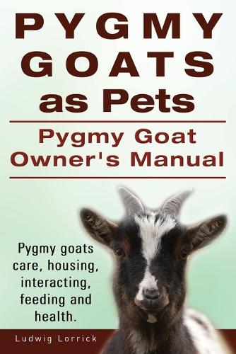 Pygmy Goats as Pets. Pygmy Goat Owners Manual. Pygmy Goats Care, Housing, Interacting, Feeding and Health. (Paperback)