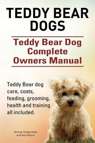 Teddy Bear Dogs. Teddy Bear Dog Complete Owners Manual. Teddy Bear Dog Care, Costs, Feeding, Grooming, Health and Training All Included. (Paperback)