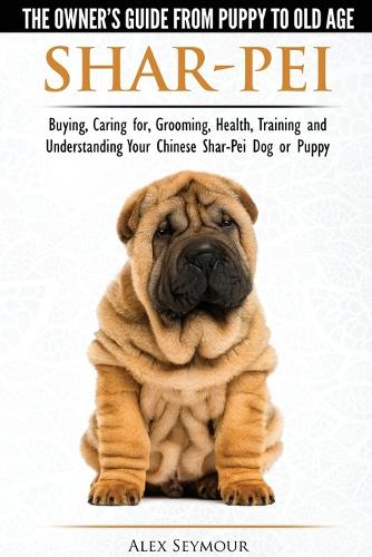 Shar-Pei - The Owner's Guide from Puppy to Old Age - Choosing, Caring For, Grooming, Health, Training and Understanding Your Chinese Shar-Pei Dog (Paperback)