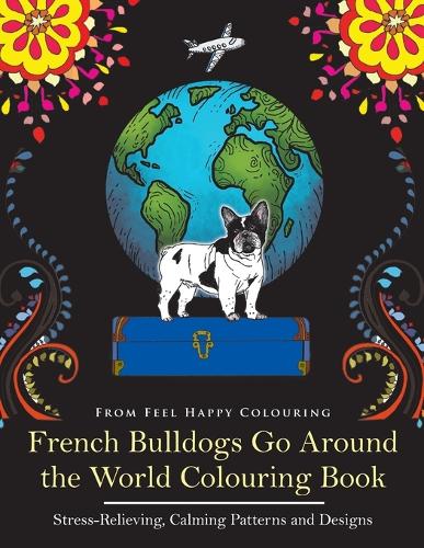 French Bulldogs Go Around the World Colouring Book: Stress-Relieving, Calming Patterns and Designs Volume 1 - French Bulldogs Go Around the World VOL.1 (Paperback)