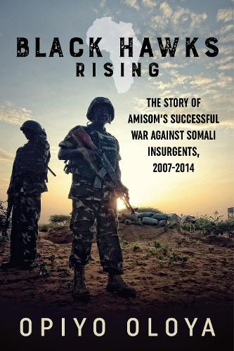 Black Hawks Rising: The Story of Amisom's Successful War Against Somali Insurgents, 2007-2014 (Hardback)