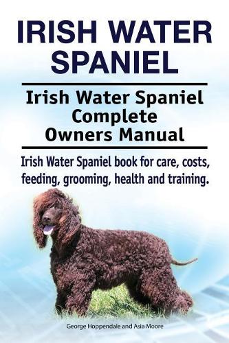 Irish Water Spaniel. Irish Water Spaniel Complete Owners Manual. Irish Water Spaniel book for care, costs, feeding, grooming, health and training. (Paperback)