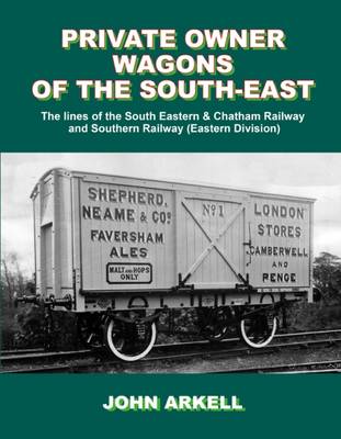 Private Owner Wagons of the South East: The Lines of the South Eastern & Chatham Railway and Southern Railway (Eastern Division) (Hardback)