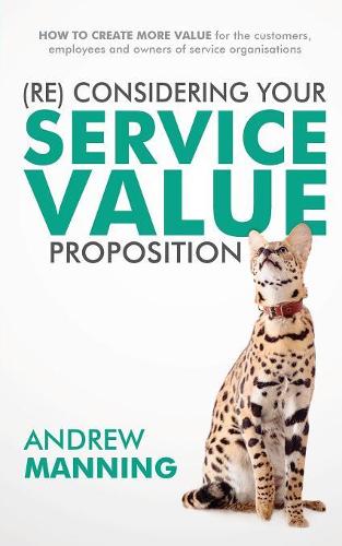 (Re)Consider Your Service Value Proposition: How to Create More Value for the Customers, Employees and Owners of Service Organisations (Paperback)
