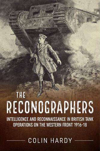 The Reconographers: Intelligence and Reconnaissance in British Tank Operations on the Western Front 1916-18 - Wolverhampton Military Studies (Hardback)