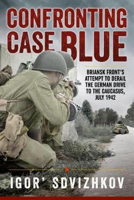 Confronting Case Blue: Briansk Front's Attempt to Derail the German Drive to the Caucasus, July 1942 (Hardback)
