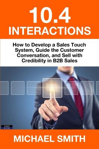 10.4 Interactions: How to Develop a Sales Touch System, Guide the Customer Conversation, and Sell with Credibility in B2B Sales (Paperback)