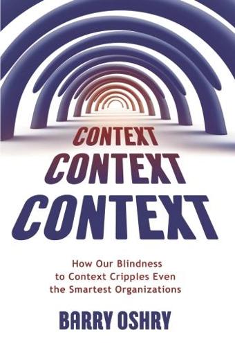 Context, Context, Context: How Our Blindness to Context Cripples Even the Smartest Organizations (Paperback)