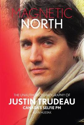Magnetic North: The Unauthorized Biography Of Justin Trudeau: Canada's Selfie PM (Hardback)