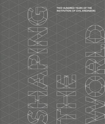 Shaping the World 2018: Two Hundred Years of the Institution of Civil Engineers (Hardback)