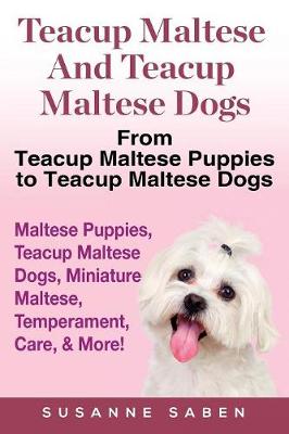 Teacup Maltese and Teacup Maltese Dogs: From Teacup Maltese Puppies to Teacup Maltese Dogs Includes: Maltese Puppies, Teacup Maltese Dogs, Miniature Maltese, Temperament, Care, & More! (Paperback)