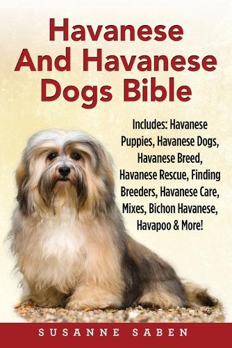 Havanese and Havanese Dogs Bible: Includes: Havanese Puppies, Havanese Dogs, Havanese Breed, Havanese Rescue, Finding Breeders, Havanese Care, Mixes, Bichon Havanese, Havapoo, and More! (Paperback)