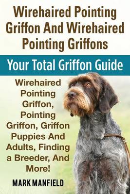 Wirehaired Pointing Griffon and Wirehaired Pointing Griffons: Your Total Griffon Guide Wirehaired Pointing Griffon, Pointing Griffon, Griffon Puppies and Adults, Finding a Breeder, & More! (Paperback)