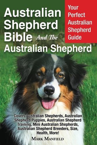 Australian Shepherd Bible and the Australian Shepherd: Your Perfect Australian Shepherd Guide Covers Australian Shepherds, Australian Shepherd Puppies, Australian Shepherd Training, Mini Australian Shepherds, Australian Shepherd Breeders, Size, Health, More! (Paperback)