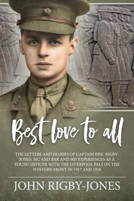 Best Love to All: The Letters and Diaries of Captain Eric Rigby-Jones, Mc and Bar and His Experiences as a Young Officer with the Liverpool Pals on the Western Front in 1917 and 1918 (Hardback)