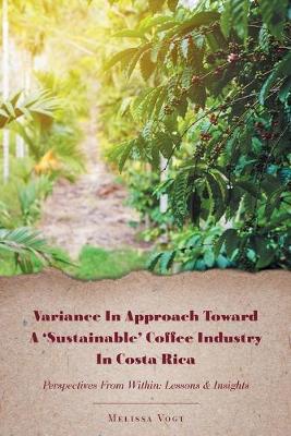 Variance in Approach Toward a 'Sustainable' Coffee Industry in Costa Rica: Perspectives from Within; Lessons and Insights (Paperback)