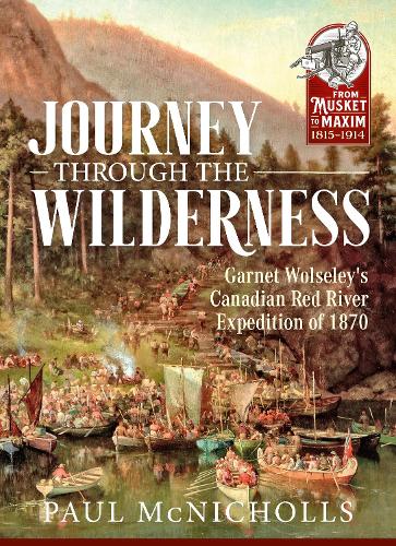 Journey Through the Wilderness: Garnet Wolseley's Canadian Red River Expedition of 1870 - From Musket to Maxim 1815-1914 (Paperback)