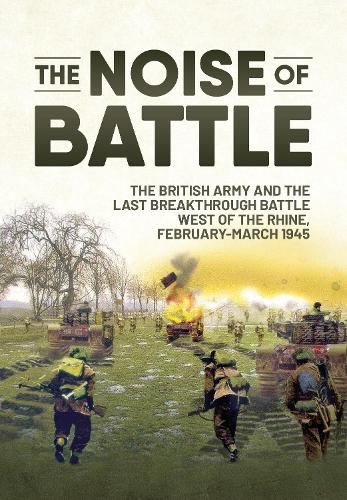 The Noise of Battle: The British Army and the Last Breakthrough Battle West of the Rhine, February-March 1945 (Paperback)