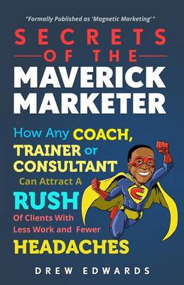 Secrets of the Maverick Marketer: How Any Coach, Trainer or Consultant Can Attract a Rush of Clients with Less Work and Fewer Headaches (Paperback)