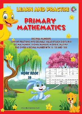 LEARN BY PRACTISE: PRIMARY MATHEMATICS WORKBOOK ~ 39: DECIMAL NUMBERS - Convert Fractions into Decimals, Value of Each Digits in a Decimal Number, Decimal Numbers in Order, Multiply and Divide a Decimal Number with 10, 100 and 1000. - Learn by Practise 39 (Paperback)
