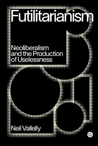 Futilitarianism: On Neoliberalism and the Production of Uselessness - Goldsmiths Press / PERC Papers (Hardback)