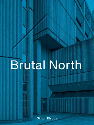 Brutal North: Post-War Modernist Architecture in the North of England (Hardback)