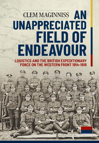 An Unappreciated Field of Endeavour: Logistics and the British Expeditionary Force on the Western Front 1914-1918 (Paperback)