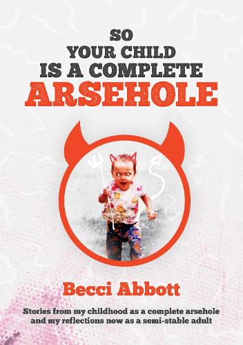 So your child is a complete arsehole: Stories from my childhood as a complete arsehole and my reflections now as a semi-stable adult (Paperback)