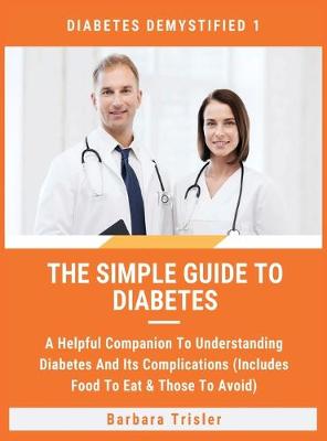 The Simple Guide To Diabetes: A Helpful Companion To Understanding Diabetes And It's Complications (Includes Food To Eat & Those To Avoid) - Diabetes Demystified 1 (Hardback)