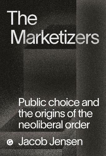 The Marketizers:  Public Choice and the Origins of the Neoliberal Order - Goldsmiths Press / PERC Papers (Hardback)