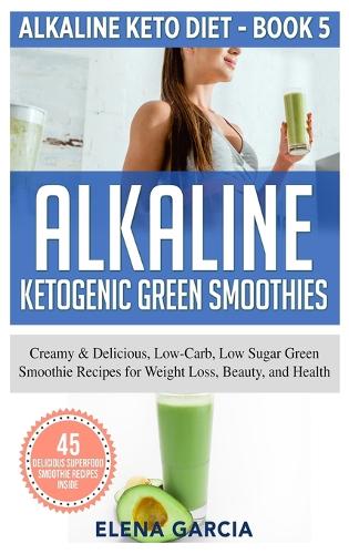 Alkaline Ketogenic Green Smoothies: Creamy & Delicious, Low-Carb, Low Sugar Green Smoothie Recipes for Weight Loss, Beauty and Health - Alkaline Keto Diet 5 (Hardback)