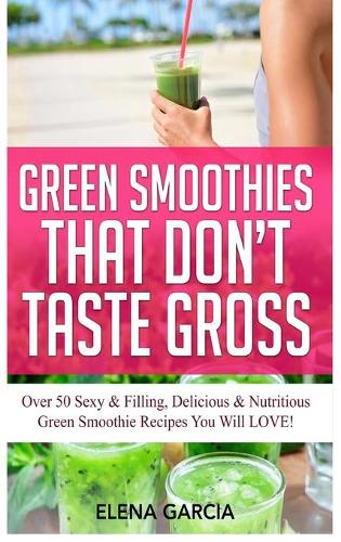 Green Smoothies That Don't Taste Gross: Over 50 Sexy & Filling, Delicious & Nutritious Green Smoothie Recipes You Will LOVE! - Green Smoothies, Low Sugar, Alkaline, Keto 1 (Hardback)